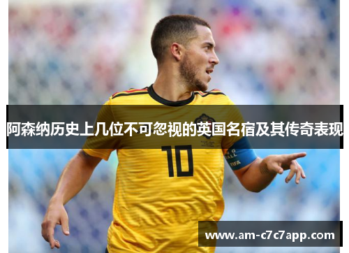 阿森纳历史上几位不可忽视的英国名宿及其传奇表现