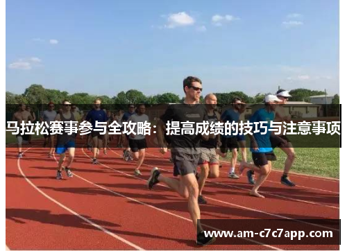 马拉松赛事参与全攻略：提高成绩的技巧与注意事项